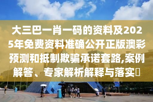 大三巴一肖一碼的資料及2025年免費資料準確公開正版澳彩預測和抵制欺騙承諾套路,案例解答、專家解析解釋與落實?