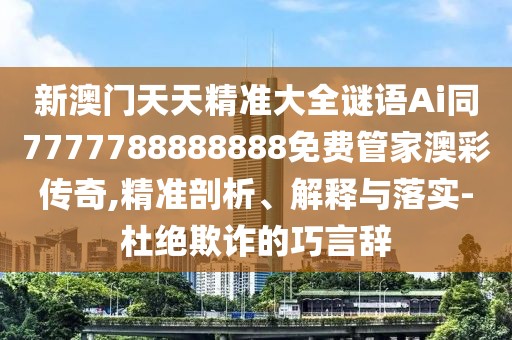 新澳門天天精準(zhǔn)大全謎語Ai同7777788888888免費管家澳彩傳奇,精準(zhǔn)剖析、解釋與落實-杜絕欺詐的巧言辭