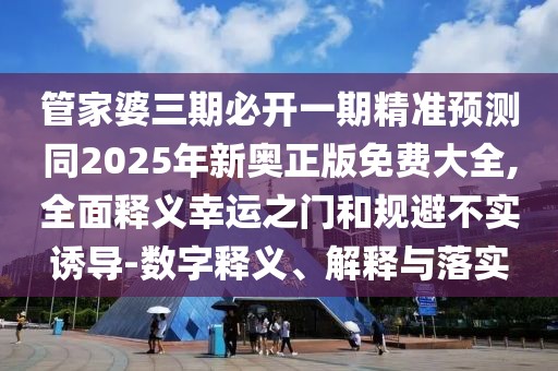管家婆三期必開一期精準預(yù)測同2025年新奧正版免費大全,全面釋義幸運之門和規(guī)避不實誘導(dǎo)-數(shù)字釋義、解釋與落實