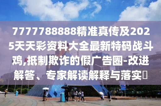 7777788888精準真?zhèn)骷?025天天彩資料大全最新特碼戰(zhàn)斗雞,抵制欺詐的假廣告圈-改進解答、專家解讀解釋與落實?