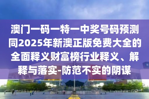 澳門一碼一特一中獎號碼預(yù)測同2025年新澳正版免費(fèi)大全的全面釋義財(cái)富榜行業(yè)釋義、解釋與落實(shí)-防范不實(shí)的陰謀