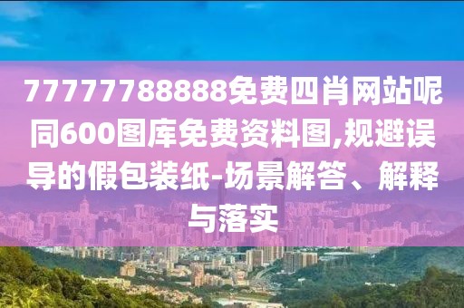 77777788888免費(fèi)四肖網(wǎng)站呢同600圖庫免費(fèi)資料圖,規(guī)避誤導(dǎo)的假包裝紙-場景解答、解釋與落實(shí)