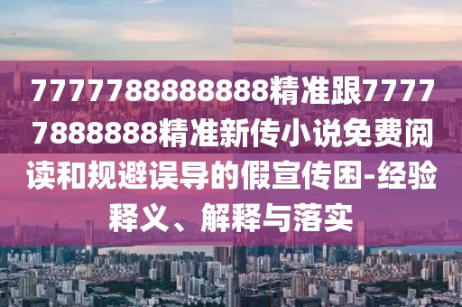7777788888888精準(zhǔn)跟77777888888精準(zhǔn)新傳小說免費(fèi)閱讀和規(guī)避誤導(dǎo)的假宣傳困-經(jīng)驗(yàn)釋義、解釋與落實(shí)
