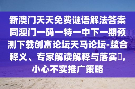 新澳門天天免費謎語解法答案同澳門一碼一特一中下一期預(yù)測下載創(chuàng)富論壇天馬論壇-整合釋義、專家解讀解釋與落實?,小心不實推廣策略