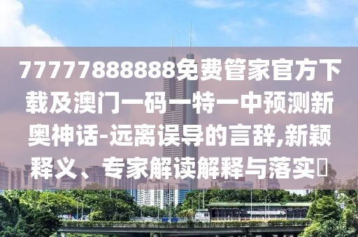 77777888888免費管家官方下載及澳門一碼一特一中預(yù)測新奧神話-遠離誤導的言辭,新穎釋義、專家解讀解釋與落實?