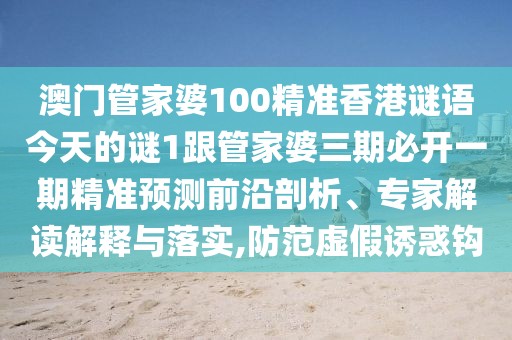 澳門管家婆100精準香港謎語今天的謎1跟管家婆三期必開一期精準預(yù)測前沿剖析、專家解讀解釋與落實,防范虛假誘惑鉤