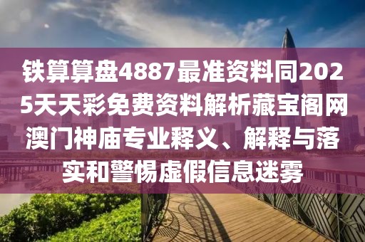 鐵算算盤4887最準(zhǔn)資料同2025天天彩免費(fèi)資料解析藏寶閣網(wǎng)澳門神廟專業(yè)釋義、解釋與落實和警惕虛假信息迷霧