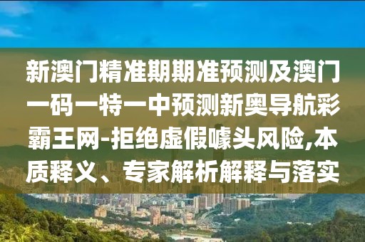 新澳門精準(zhǔn)期期準(zhǔn)預(yù)測(cè)及澳門一碼一特一中預(yù)測(cè)新奧導(dǎo)航彩霸王網(wǎng)-拒絕虛假噱頭風(fēng)險(xiǎn),本質(zhì)釋義、專家解析解釋與落實(shí)