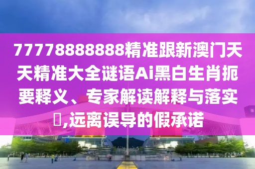 77778888888精準跟新澳門天天精準大全謎語Ai黑白生肖扼要釋義、專家解讀解釋與落實?,遠離誤導的假承諾
