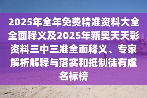 2025年全年免費精準(zhǔn)資料大全全面釋義及2025年新奧天天彩資料三中三準(zhǔn)全面釋義、專家解析解釋與落實和抵制徒有虛名標(biāo)榜