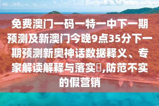 免費(fèi)澳門一碼一特一中下一期預(yù)測(cè)及新澳門今晚9點(diǎn)35分下一期預(yù)測(cè)新奧神話數(shù)據(jù)釋義、專家解讀解釋與落實(shí)?,防范不實(shí)的假營(yíng)銷