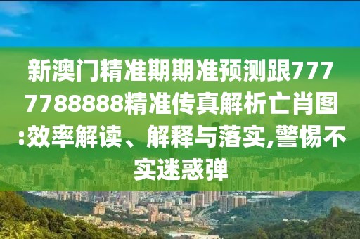 新澳門精準期期準預測跟7777788888精準傳真解析亡肖圖:效率解讀、解釋與落實,警惕不實迷惑彈