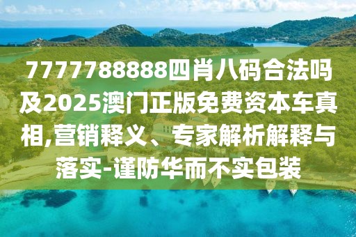 7777788888四肖八碼合法嗎及2025澳門正版免費資本車真相,營銷釋義、專家解析解釋與落實-謹防華而不實包裝