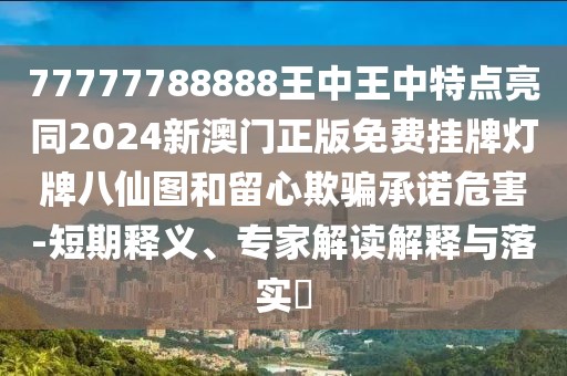 77777788888王中王中特點(diǎn)亮同2024新澳門(mén)正版免費(fèi)掛牌燈牌八仙圖和留心欺騙承諾危害-短期釋義、專(zhuān)家解讀解釋與落實(shí)?