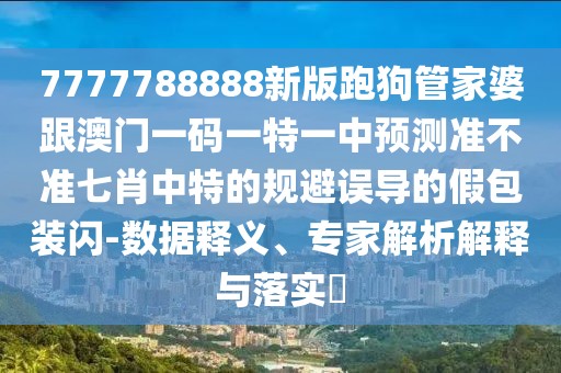 7777788888新版跑狗管家婆跟澳門(mén)一碼一特一中預(yù)測(cè)準(zhǔn)不準(zhǔn)七肖中特的規(guī)避誤導(dǎo)的假包裝閃-數(shù)據(jù)釋義、專家解析解釋與落實(shí)?