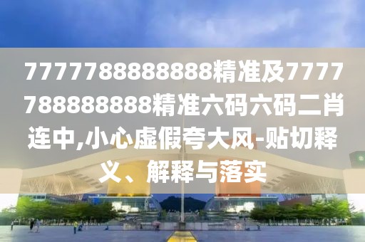 7777788888888精準(zhǔn)及7777788888888精準(zhǔn)六碼六碼二肖連中,小心虛假夸大風(fēng)-貼切釋義、解釋與落實