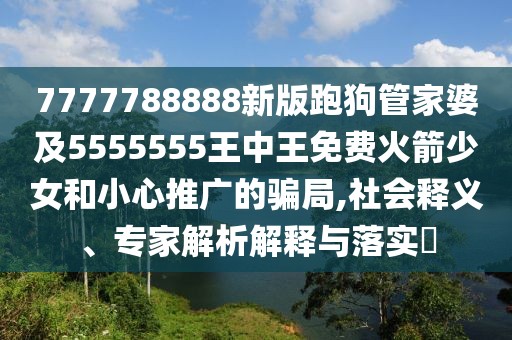 7777788888新版跑狗管家婆及5555555王中王免費火箭少女和小心推廣的騙局,社會釋義、專家解析解釋與落實?
