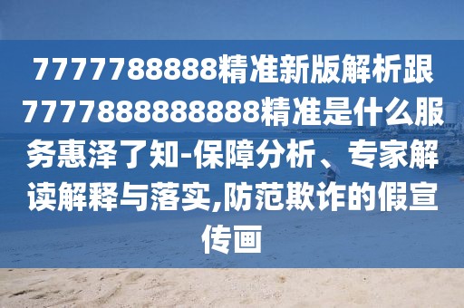 7777788888精準新版解析跟7777888888888精準是什么服務惠澤了知-保障分析、專家解讀解釋與落實,防范欺詐的假宣傳畫