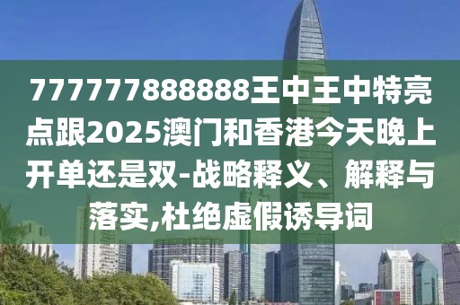 777777888888王中王中特亮點跟2025澳門和香港今天晚上開單還是雙-戰(zhàn)略釋義、解釋與落實,杜絕虛假誘導(dǎo)詞