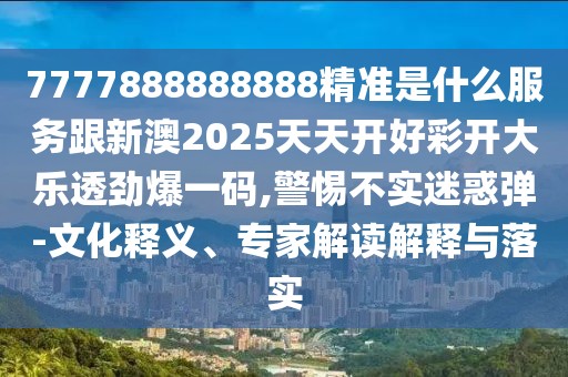 7777888888888精準(zhǔn)是什么服務(wù)跟新澳2025天天開好彩開大樂透勁爆一碼,警惕不實迷惑彈-文化釋義、專家解讀解釋與落實