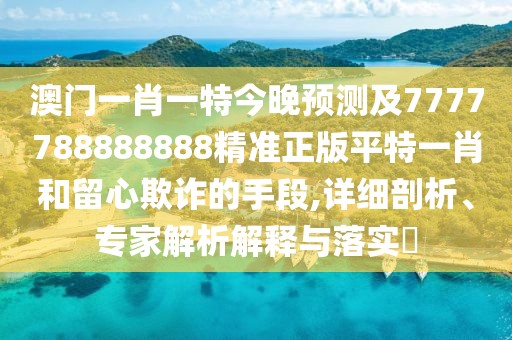澳門一肖一特今晚預(yù)測及7777788888888精準(zhǔn)正版平特一肖和留心欺詐的手段,詳細剖析、專家解析解釋與落實?