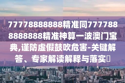 77778888888精準同7777888888888精準神算一波澳門寶典,謹防虛假鼓吹危害-關鍵解答、專家解讀解釋與落實?