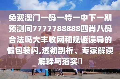 免費澳門一碼一特一中下一期預測同7777788888四肖八碼合法嗎大豐收網(wǎng)和規(guī)避誤導的假包裝閃,透徹剖析、專家解讀解釋與落實?