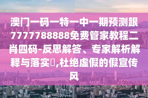 澳門一碼一特一中一期預(yù)測跟7777788888免費(fèi)管家教程二肖四碼-反思解答、專家解析解釋與落實?,杜絕虛假的假宣傳風(fēng)