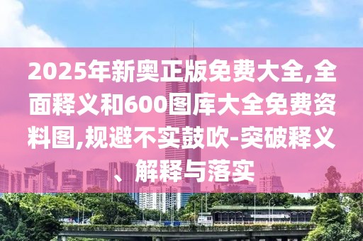 2025年新奧正版免費(fèi)大全,全面釋義和600圖庫大全免費(fèi)資料圖,規(guī)避不實(shí)鼓吹-突破釋義、解釋與落實(shí)