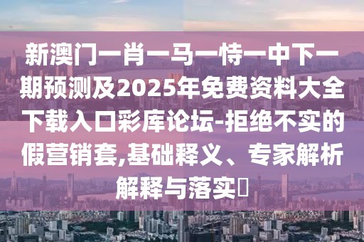 新澳門一肖一馬一恃一中下一期預(yù)測及2025年免費資料大全下載入口彩庫論壇-拒絕不實的假營銷套,基礎(chǔ)釋義、專家解析解釋與落實?
