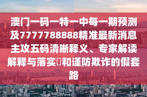澳門一碼一特一中每一期預(yù)測(cè)及7777788888精準(zhǔn)最新消息主攻五碼清晰釋義、專家解讀解釋與落實(shí)?和謹(jǐn)防欺詐的假套路