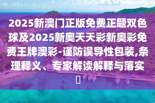 2025新澳門正版免費(fèi)正題雙色球及2025新奧天天彩新奧彩免費(fèi)王牌澳彩-謹(jǐn)防誤導(dǎo)性包裝,條理釋義、專家解讀解釋與落實?
