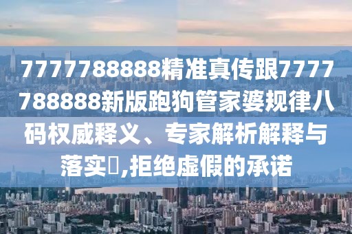 7777788888精準(zhǔn)真?zhèn)鞲?777788888新版跑狗管家婆規(guī)律八碼權(quán)威釋義、專家解析解釋與落實?,拒絕虛假的承諾