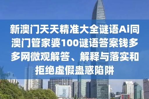 新澳門天天精準(zhǔn)大全謎語Ai同澳門管家婆100謎語答案錢多多網(wǎng)微觀解答、解釋與落實(shí)和拒絕虛假蠱惑陷阱
