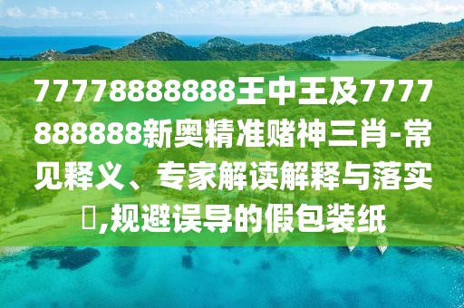77778888888王中王及7777888888新奧精準賭神三肖-常見釋義、專家解讀解釋與落實?,規(guī)避誤導的假包裝紙
