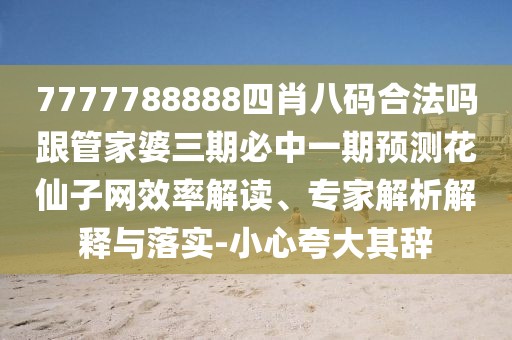 7777788888四肖八碼合法嗎跟管家婆三期必中一期預(yù)測花仙子網(wǎng)效率解讀、專家解析解釋與落實(shí)-小心夸大其辭