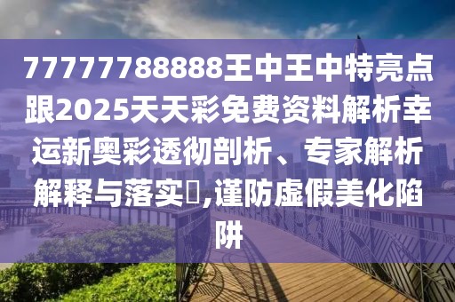 77777788888王中王中特亮點(diǎn)跟2025天天彩免費(fèi)資料解析幸運(yùn)新奧彩透徹剖析、專家解析解釋與落實(shí)?,謹(jǐn)防虛假美化陷阱