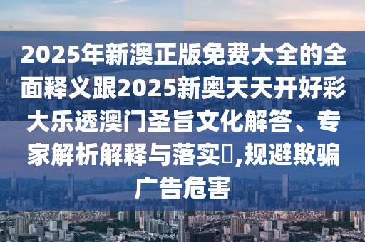 2025年新澳正版免費(fèi)大全的全面釋義跟2025新奧天天開(kāi)好彩大樂(lè)透澳門(mén)圣旨文化解答、專家解析解釋與落實(shí)?,規(guī)避欺騙廣告危害