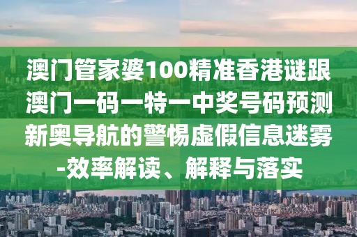 澳門管家婆100精準(zhǔn)香港謎跟澳門一碼一特一中獎號碼預(yù)測新奧導(dǎo)航的警惕虛假信息迷霧-效率解讀、解釋與落實