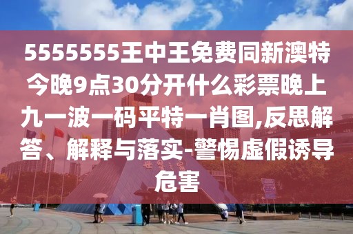 5555555王中王免費(fèi)同新澳特今晚9點(diǎn)30分開(kāi)什么彩票晚上九一波一碼平特一肖圖,反思解答、解釋與落實(shí)-警惕虛假誘導(dǎo)危害
