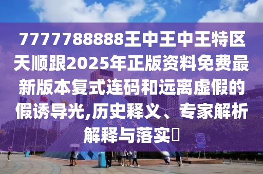 7777788888王中王中王特區(qū)天順跟2025年正版資料免費(fèi)最新版本復(fù)式連碼和遠(yuǎn)離虛假的假誘導(dǎo)光,歷史釋義、專家解析解釋與落實(shí)?
