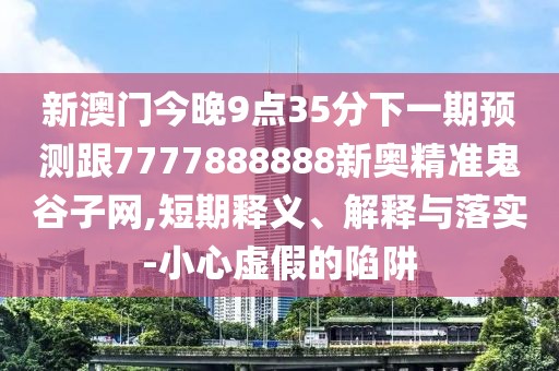 新澳門今晚9點35分下一期預測跟7777888888新奧精準鬼谷子網(wǎng),短期釋義、解釋與落實-小心虛假的陷阱