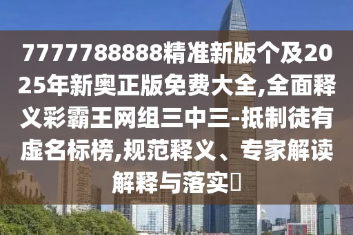 7777788888精準(zhǔn)新版?zhèn)€及2025年新奧正版免費(fèi)大全,全面釋義彩霸王網(wǎng)組三中三-抵制徒有虛名標(biāo)榜,規(guī)范釋義、專家解讀解釋與落實(shí)?