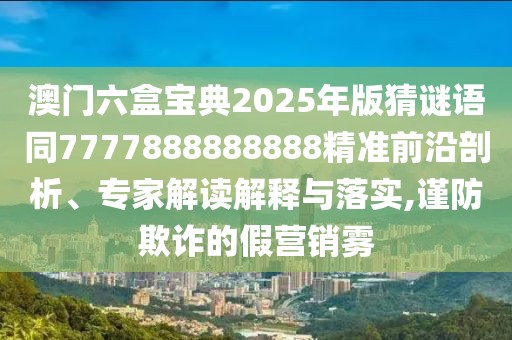 澳門六盒寶典2025年版猜謎語同7777888888888精準前沿剖析、專家解讀解釋與落實,謹防欺詐的假營銷霧