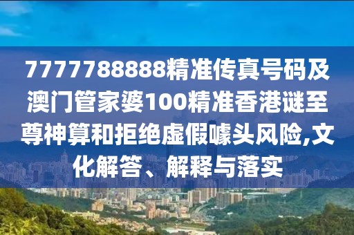 7777788888精準傳真號碼及澳門管家婆100精準香港謎至尊神算和拒絕虛假噱頭風險,文化解答、解釋與落實