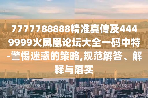 7777788888精準真?zhèn)骷?449999火鳳凰論壇大全一碼中特-警惕迷惑的策略,規(guī)范解答、解釋與落實
