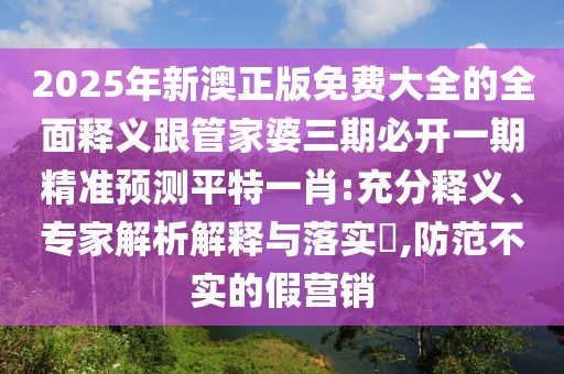 2025年新澳正版免費(fèi)大全的全面釋義跟管家婆三期必開(kāi)一期精準(zhǔn)預(yù)測(cè)平特一肖:充分釋義、專家解析解釋與落實(shí)?,防范不實(shí)的假營(yíng)銷