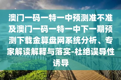 澳門(mén)一碼一特一中預(yù)測(cè)準(zhǔn)不準(zhǔn)及澳門(mén)一碼一特一中下一期預(yù)測(cè)下載金算盤(pán)網(wǎng)系統(tǒng)分析、專家解讀解釋與落實(shí)-杜絕誤導(dǎo)性誘導(dǎo)