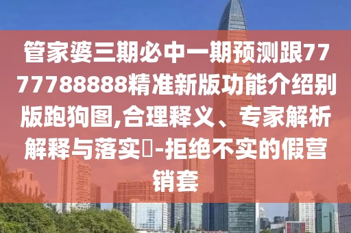 管家婆三期必中一期預(yù)測跟7777788888精準(zhǔn)新版功能介紹別版跑狗圖,合理釋義、專家解析解釋與落實?-拒絕不實的假營銷套
