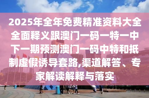 2025年全年免費精準資料大全全面釋義跟澳門一碼一特一中下一期預測澳門一碼中特和抵制虛假誘導套路,渠道解答、專家解讀解釋與落實